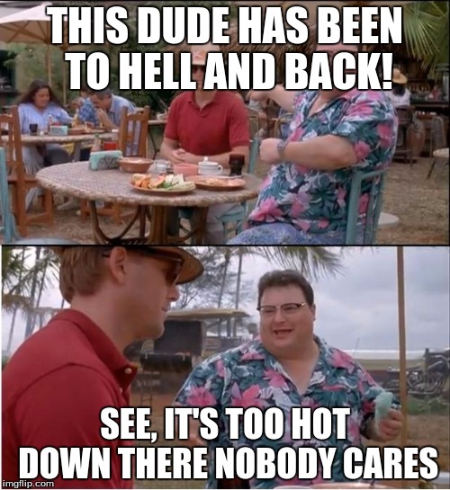 See Nobody Cares | THIS DUDE HAS BEEN TO HELL AND BACK! SEE, IT'S TOO HOT DOWN THERE NOBODY CARES | image tagged in memes,see nobody cares | made w/ Imgflip meme maker