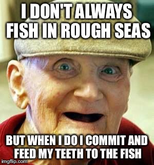 Angry old man | I DON'T ALWAYS FISH IN ROUGH SEAS; BUT WHEN I DO I COMMIT AND FEED MY TEETH TO THE FISH | image tagged in angry old man | made w/ Imgflip meme maker