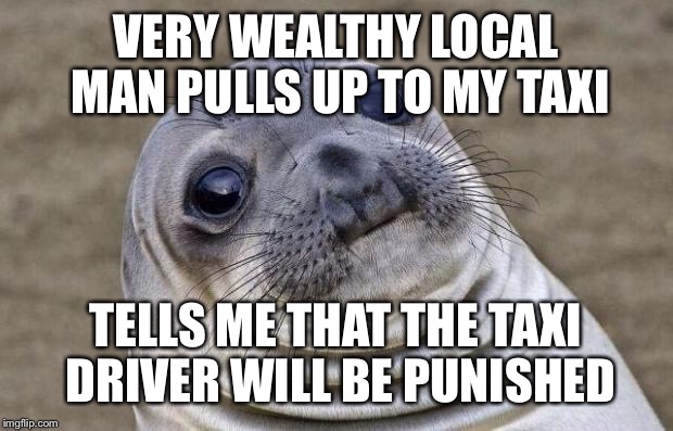 Awkward Moment Sealion Meme | VERY WEALTHY LOCAL MAN PULLS UP TO MY TAXI; TELLS ME THAT THE TAXI DRIVER WILL BE PUNISHED | image tagged in memes,awkward moment sealion,AdviceAnimals | made w/ Imgflip meme maker