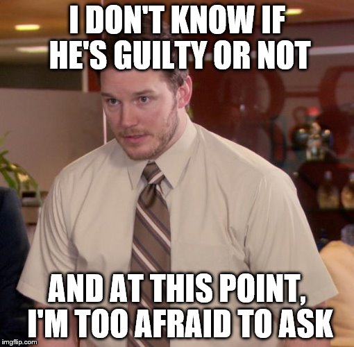 I DON'T KNOW IF HE'S GUILTY OR NOT AND AT THIS POINT, I'M TOO AFRAID TO ASK | made w/ Imgflip meme maker