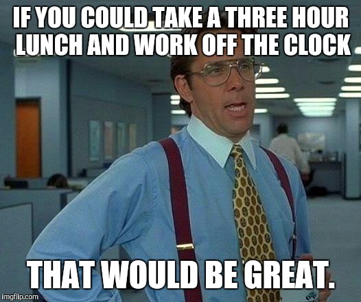 That Would Be Great | IF YOU COULD TAKE A THREE HOUR LUNCH AND WORK OFF THE CLOCK; THAT WOULD BE GREAT. | image tagged in memes,that would be great | made w/ Imgflip meme maker