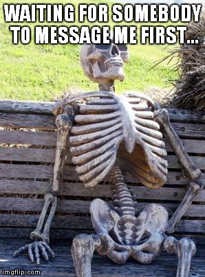 Waiting Skeleton | WAITING FOR SOMEBODY TO MESSAGE ME FIRST... | image tagged in memes,waiting skeleton | made w/ Imgflip meme maker
