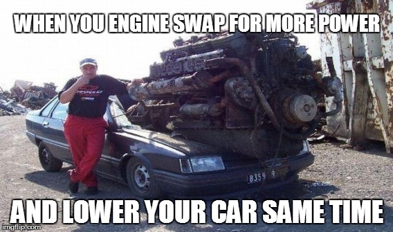WHEN YOU ENGINE SWAP FOR MORE POWER; AND LOWER YOUR CAR SAME TIME | image tagged in engine swap,big motor,stance | made w/ Imgflip meme maker