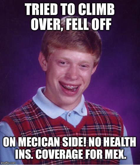 Bad Luck Brian Meme | TRIED TO CLIMB OVER, FELL OFF ON MECICAN SIDE! NO HEALTH INS. COVERAGE FOR MEX. | image tagged in memes,bad luck brian | made w/ Imgflip meme maker