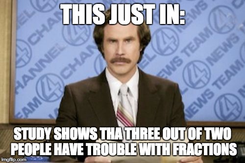 Math jokes: if you get them, you probably don't have friends.  | THIS JUST IN:; STUDY SHOWS THA THREE OUT OF TWO PEOPLE HAVE TROUBLE WITH FRACTIONS | image tagged in memes,ron burgundy,math | made w/ Imgflip meme maker