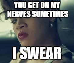 Rihanna | YOU GET ON MY NERVES SOMETIMES; I SWEAR | image tagged in rihanna | made w/ Imgflip meme maker