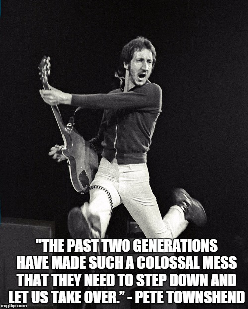 Past two generations have made such a colossal mess | "THE PAST TWO GENERATIONS HAVE MADE SUCH A COLOSSAL MESS THAT THEY NEED TO STEP DOWN AND LET US TAKE OVER.” - PETE TOWNSHEND | image tagged in pete townshend,past generations,the who,woodstock | made w/ Imgflip meme maker