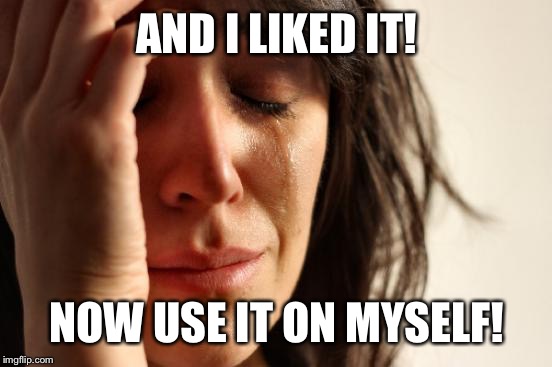 First World Problems Meme | AND I LIKED IT! NOW USE IT ON MYSELF! | image tagged in memes,first world problems | made w/ Imgflip meme maker