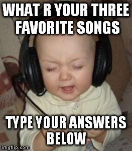 music baby | WHAT R YOUR THREE FAVORITE SONGS; TYPE YOUR ANSWERS BELOW | image tagged in music baby | made w/ Imgflip meme maker