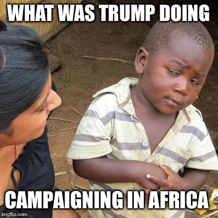 Third World Skeptical Kid Meme | WHAT WAS TRUMP DOING CAMPAIGNING IN AFRICA | image tagged in memes,third world skeptical kid | made w/ Imgflip meme maker