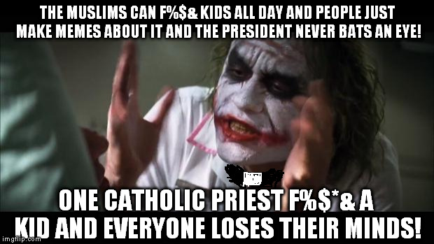 And everybody loses their minds Meme | THE MUSLIMS CAN F%$& KIDS ALL DAY AND PEOPLE JUST MAKE MEMES ABOUT IT AND THE PRESIDENT NEVER BATS AN EYE! ONE CATHOLIC PRIEST F%$*& A KID A | image tagged in memes,and everybody loses their minds | made w/ Imgflip meme maker