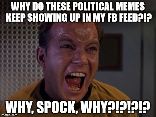 Kirk yelling 2 | WHY DO THESE POLITICAL MEMES KEEP SHOWING UP IN MY FB FEED?!? WHY, SPOCK, WHY?!?!?!? | image tagged in kirk yelling 2 | made w/ Imgflip meme maker