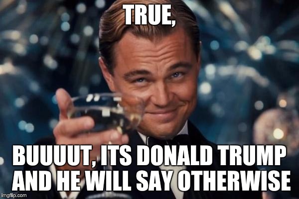Leonardo Dicaprio Cheers Meme | TRUE, BUUUUT, ITS DONALD TRUMP AND HE WILL SAY OTHERWISE | image tagged in memes,leonardo dicaprio cheers | made w/ Imgflip meme maker