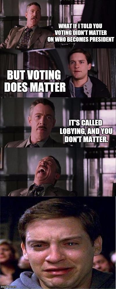 Peter Parker Cry | WHAT IF I TOLD YOU VOTING DIDN'T MATTER ON WHO BECOMES PRESIDENT; BUT VOTING DOES MATTER; IT'S CALLED LOBYING, AND YOU DON'T MATTER. | image tagged in memes,peter parker cry | made w/ Imgflip meme maker