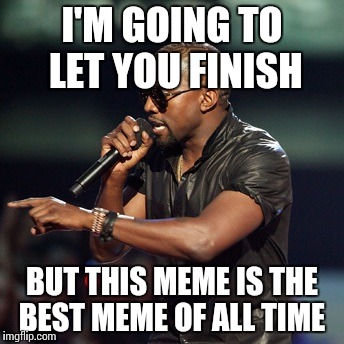 Error: Title not found | I'M GOING TO LET YOU FINISH; BUT THIS MEME IS THE BEST MEME OF ALL TIME | image tagged in kanye west,funny,memes,error title not found | made w/ Imgflip meme maker