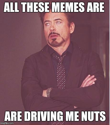 Face You Make Robert Downey Jr Meme | ALL THESE MEMES ARE; ARE DRIVING ME NUTS | image tagged in memes,face you make robert downey jr | made w/ Imgflip meme maker