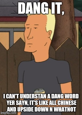 Boomhauer from King Of The Hill | DANG IT, I CAN'T UNDERSTAN A DANG WORD YER SAYN, IT'S LIKE ALL CHINESE AND UPSIDE DOWN N WHATNOT | image tagged in boomhauer from king of the hill | made w/ Imgflip meme maker