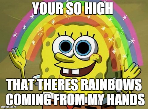 Imagination Spongebob | YOUR SO HIGH; THAT THERES RAINBOWS COMING FROM MY HANDS | image tagged in memes,imagination spongebob | made w/ Imgflip meme maker