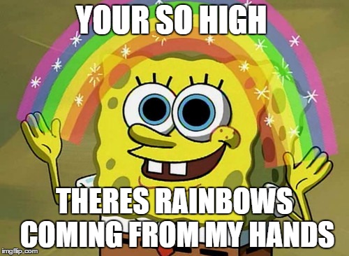 Imagination Spongebob | YOUR SO HIGH; THERES RAINBOWS COMING FROM MY HANDS | image tagged in memes,imagination spongebob | made w/ Imgflip meme maker
