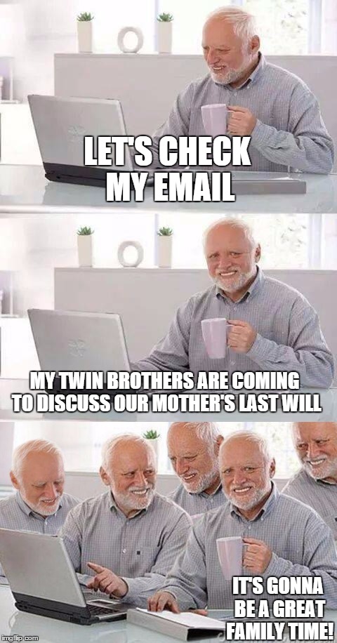 Hey Harold have you got mom's last will there? | LET'S CHECK MY EMAIL; MY TWIN BROTHERS ARE COMING TO DISCUSS OUR MOTHER'S LAST WILL; IT'S GONNA BE A GREAT FAMILY TIME! | image tagged in memes,hide the pain harold,mother,family | made w/ Imgflip meme maker