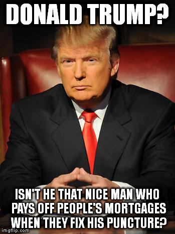 Serious Trump | DONALD TRUMP? ISN'T HE THAT NICE MAN WHO PAYS OFF PEOPLE'S MORTGAGES WHEN THEY FIX HIS PUNCTURE? | image tagged in memes,donald trump | made w/ Imgflip meme maker