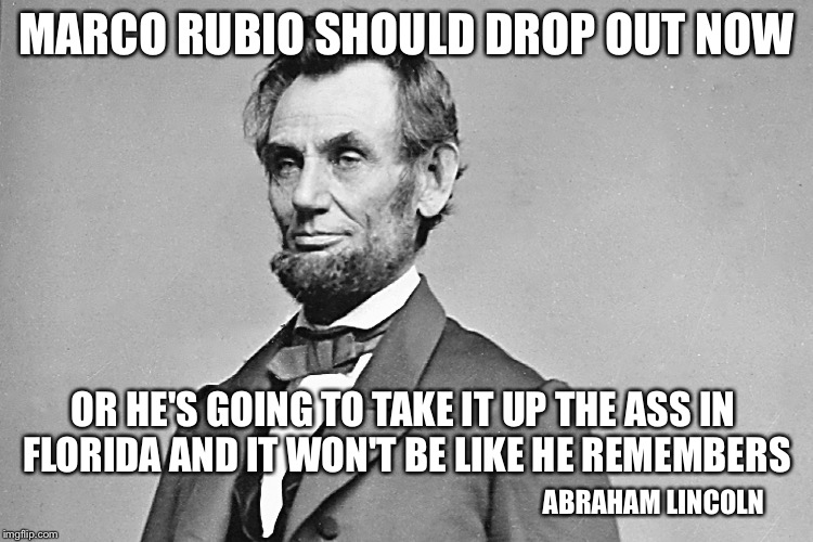 Lincoln Wouldn't Shit You, Bro! |  MARCO RUBIO SHOULD DROP OUT NOW; OR HE'S GOING TO TAKE IT UP THE ASS IN FLORIDA AND IT WON'T BE LIKE HE REMEMBERS; ABRAHAM LINCOLN | image tagged in abe lincoln,marco rubio,trump 2016 | made w/ Imgflip meme maker