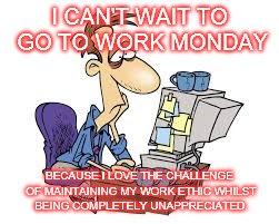 Working hard but not appreciated | I CAN'T WAIT TO GO TO WORK MONDAY; BECAUSE I LOVE THE CHALLENGE OF MAINTAINING MY WORK ETHIC WHILST BEING COMPLETELY UNAPPRECIATED. | image tagged in working hard but not appreciated | made w/ Imgflip meme maker