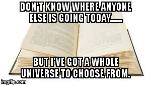 DON'T KNOW WHERE ANYONE ELSE IS GOING TODAY...... BUT I'VE GOT A WHOLE UNIVERSE TO CHOOSE FROM. | image tagged in universe in books | made w/ Imgflip meme maker