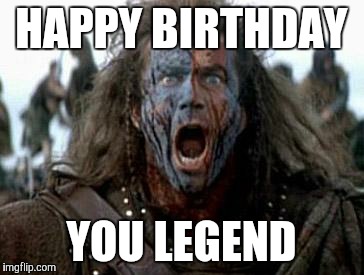 Braveheart | HAPPY BIRTHDAY; YOU LEGEND | image tagged in braveheart | made w/ Imgflip meme maker