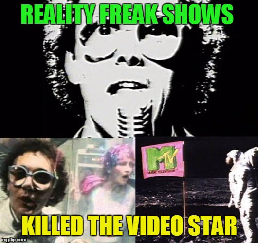 REALITY FREAK SHOWS KILLED THE VIDEO STAR | made w/ Imgflip meme maker