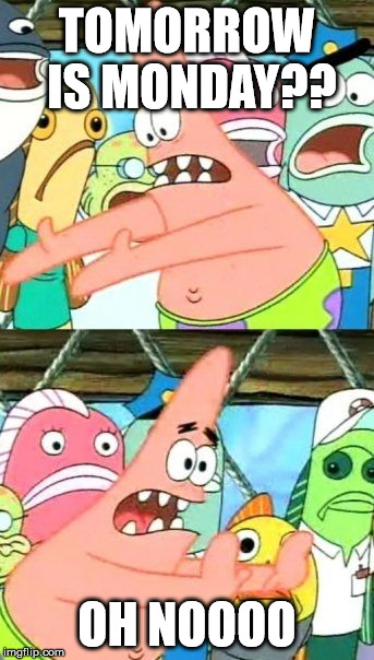 Put It Somewhere Else Patrick | TOMORROW IS MONDAY?? OH NOOOO | image tagged in memes,put it somewhere else patrick | made w/ Imgflip meme maker