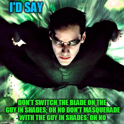I'D SAY DON'T SWITCH THE BLADE ON THE GUY IN SHADES; OH NO
DON'T MASQUERADE WITH THE GUY IN SHADES; OH NO | made w/ Imgflip meme maker