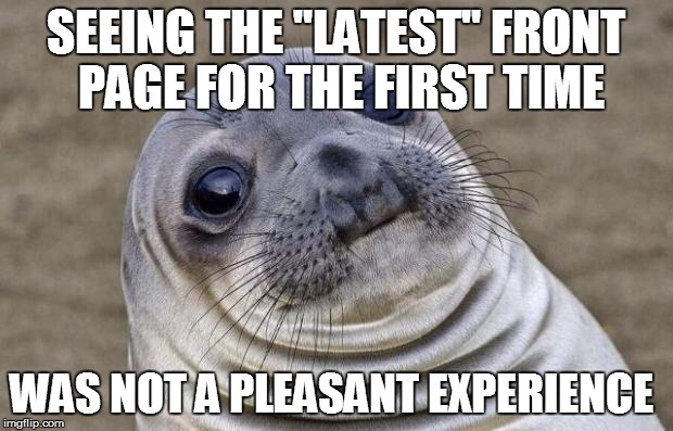 And I'm a part of it... | SEEING THE "LATEST" FRONT PAGE FOR THE FIRST TIME; WAS NOT A PLEASANT EXPERIENCE | image tagged in memes,awkward moment sealion | made w/ Imgflip meme maker