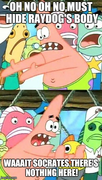 Put It Somewhere Else Patrick | OH NO OH NO,MUST HIDE RAYDOG'S BODY; WAAAIT SOCRATES,THERE'S NOTHING HERE! | image tagged in memes,put it somewhere else patrick | made w/ Imgflip meme maker