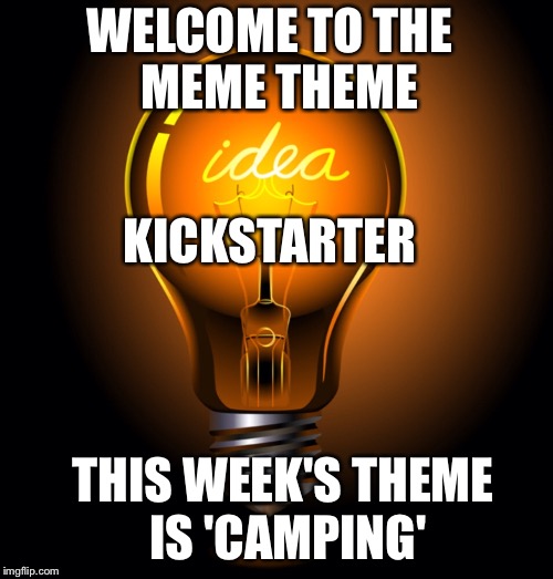 Each week we'll pick a 'Meme Theme'.  Let's see how far we can go with the replies without going off topic. Remember to UPVOTE! | WELCOME TO THE  MEME THEME; KICKSTARTER; THIS WEEK'S THEME IS 'CAMPING' | image tagged in idea bulb,funny memes | made w/ Imgflip meme maker