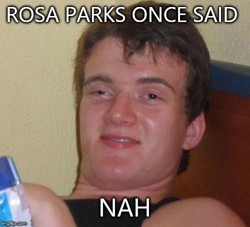 10 Guy Meme | ROSA PARKS ONCE SAID; NAH | image tagged in memes,10 guy | made w/ Imgflip meme maker