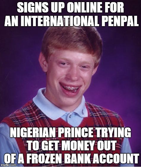 Bad Luck Brian Meme | SIGNS UP ONLINE FOR AN INTERNATIONAL PENPAL; NIGERIAN PRINCE TRYING TO GET MONEY OUT OF A FROZEN BANK ACCOUNT | image tagged in memes,bad luck brian | made w/ Imgflip meme maker