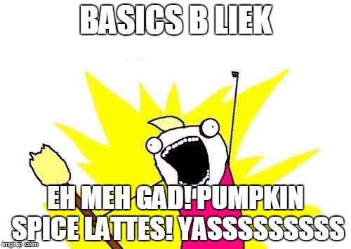 X All The Y | BASICS B LIEK; EH MEH GAD! PUMPKIN SPICE LATTES! YASSSSSSSSS | image tagged in memes,x all the y | made w/ Imgflip meme maker