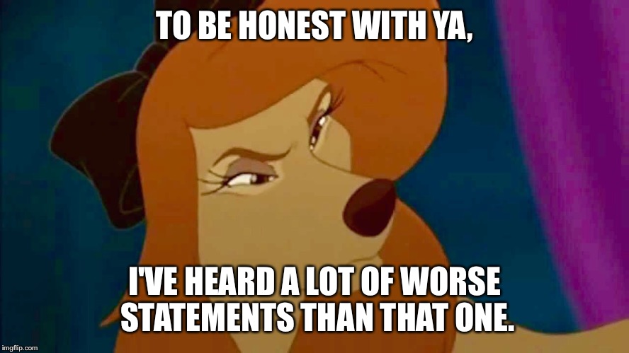 To Be Honest With Ya | TO BE HONEST WITH YA, I'VE HEARD A LOT OF WORSE STATEMENTS THAN THAT ONE. | image tagged in dixie,memes,disney,fox and the hound 2,dog | made w/ Imgflip meme maker