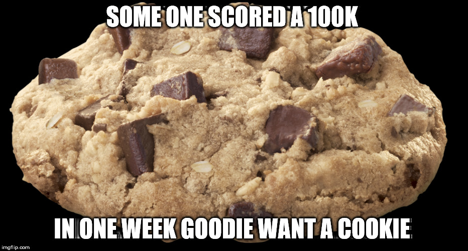 goodie for you  | SOME ONE SCORED A 100K; IN ONE WEEK GOODIE WANT A COOKIE | image tagged in cookie | made w/ Imgflip meme maker