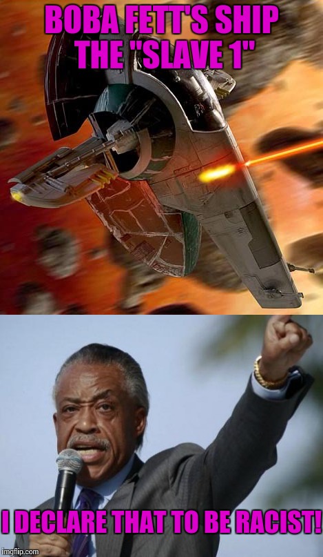 Pretty much how things are these days... | BOBA FETT'S SHIP THE "SLAVE 1"; I DECLARE THAT TO BE RACIST! | image tagged in memes,star wars,al sharpton | made w/ Imgflip meme maker