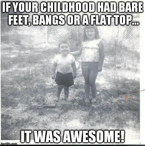 IF YOUR CHILDHOOD HAD BARE FEET, BANGS OR A FLAT TOP... IT WAS AWESOME! | image tagged in awesome | made w/ Imgflip meme maker