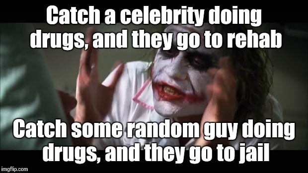 And everybody loses their minds | Catch a celebrity doing drugs, and they go to rehab; Catch some random guy doing drugs, and they go to jail | image tagged in memes,and everybody loses their minds | made w/ Imgflip meme maker