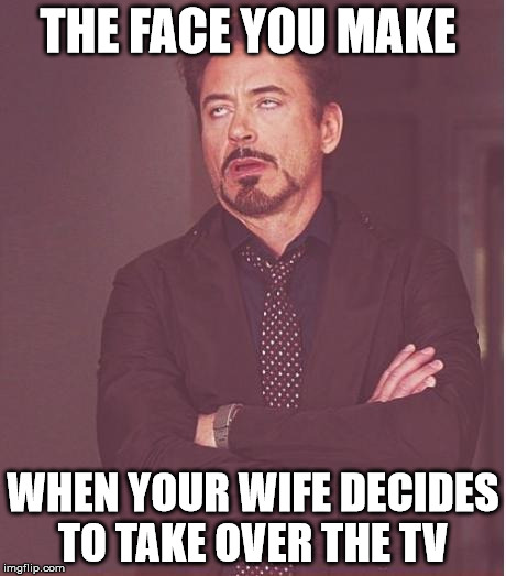 Face You Make Robert Downey Jr | THE FACE YOU MAKE; WHEN YOUR WIFE DECIDES TO TAKE OVER THE TV | image tagged in memes,face you make robert downey jr | made w/ Imgflip meme maker