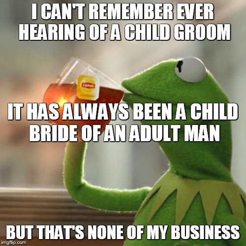 But That's None Of My Business Meme | I CAN'T REMEMBER EVER HEARING OF A CHILD GROOM BUT THAT'S NONE OF MY BUSINESS IT HAS ALWAYS BEEN A CHILD BRIDE OF AN ADULT MAN | image tagged in memes,but thats none of my business,kermit the frog | made w/ Imgflip meme maker