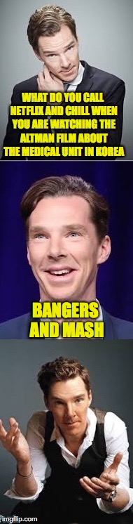 If you can do it with Anna, I can do it with Benedict | WHAT DO YOU CALL NETFLIX AND CHILL WHEN YOU ARE WATCHING THE ALTMAN FILM ABOUT THE MEDICAL UNIT IN KOREA; BANGERS AND MASH | image tagged in bad pun benedict,memes | made w/ Imgflip meme maker