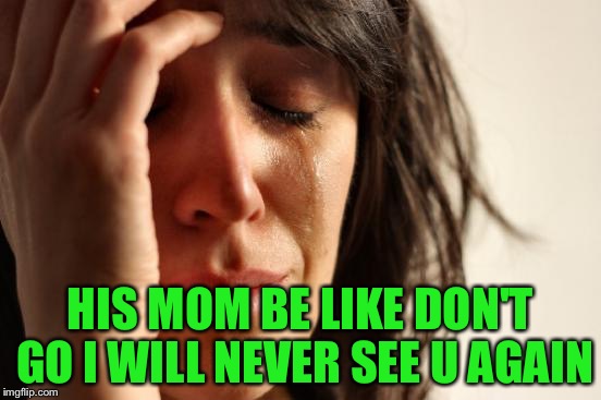 HIS MOM BE LIKE DON'T GO I WILL NEVER SEE U AGAIN | image tagged in memes,first world problems | made w/ Imgflip meme maker