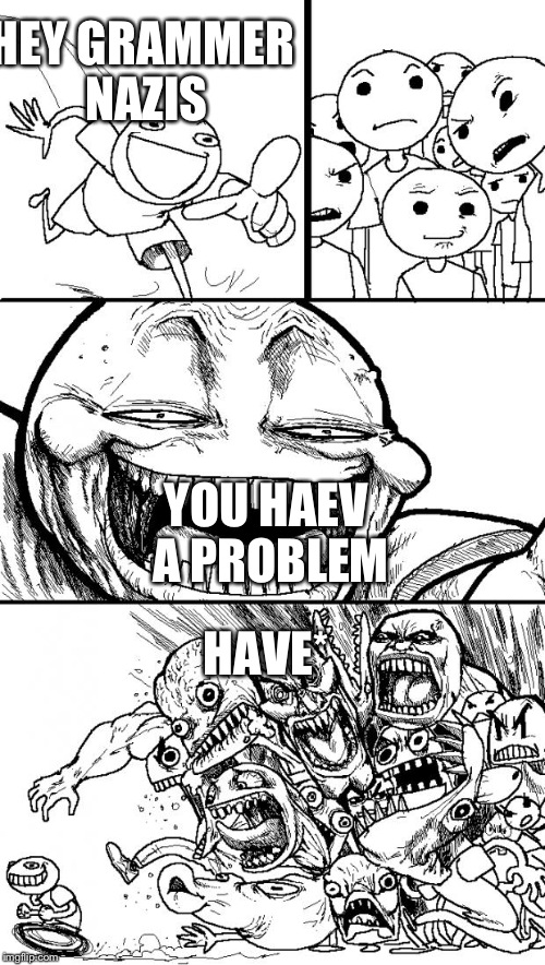 Hey Internet | HEY GRAMMER NAZIS; YOU HAEV A PROBLEM; HAVE* | image tagged in memes,hey internet | made w/ Imgflip meme maker