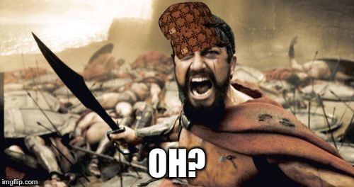 Sparta Leonidas Meme | OH? | image tagged in memes,sparta leonidas,scumbag | made w/ Imgflip meme maker