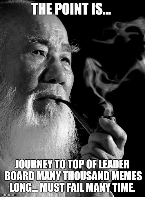 Chinese man | THE POINT IS... JOURNEY TO TOP OF LEADER BOARD MANY THOUSAND MEMES LONG... MUST FAIL MANY TIME. | image tagged in chinese man | made w/ Imgflip meme maker